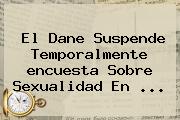 Ver el dane suspende temporalmente encuesta sobre sexualidad en El <b>Dane</b> Suspende Temporalmente <b>encuesta Sobre Sexualidad</b> En ...