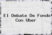 El Debate De Fondo Con <b>Uber</b>