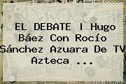 EL DEBATE | Hugo Báez Con Rocío Sánchez Azuara De <b>TV Azteca</b> <b>...</b>