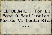 EL DEBATE | Por El Pase A Semifinales <b>México Vs Costa Rica</b> <b>...</b>