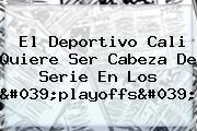 El <b>Deportivo Cali</b> Quiere Ser Cabeza De Serie En Los 'playoffs'