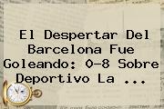 El Despertar Del Barcelona Fue Goleando: 0-8 Sobre Deportivo La <b>...</b>
