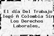 El <b>día Del Trabajo</b> Llegó A Colombia Sin Los Derechos Laborales.