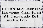 El Día Que <b>Jennifer Lawrence</b> Casi Mata Al Encargado Del Audio Con ...