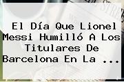El Día Que Lionel Messi Humilló A Los Titulares De <b>Barcelona</b> En La ...