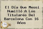 El Día Que Messi Humilló A Los Titulares Del <b>Barcelona</b> Con 16 Años