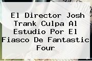 El Director Josh Trank Culpa Al Estudio Por El Fiasco De <b>Fantastic Four</b>