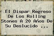 El Dispar Regreso De Los <b>Rolling Stones</b> A 20 Años De Su Deslucido <b>...</b>