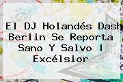 El DJ Holandés <b>Dash Berlin</b> Se Reporta Sano Y Salvo | Excélsior