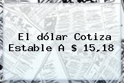 Ver el dolar cotiza estable a 1518 El <b>dólar</b> Cotiza Estable A $ 15,18
