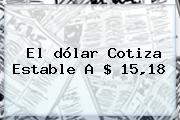 El <b>dólar</b> Cotiza Estable A $ 15,18