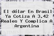 El <b>dólar</b> En Brasil Ya Cotiza A 3,42 Reales Y Complica A Argentina