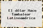 El <b>dólar</b> Hace Tambalear Latinoamérica