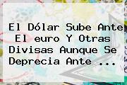 El Dólar Sube Ante El <b>euro</b> Y Otras Divisas Aunque Se Deprecia Ante ...