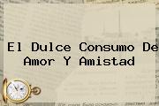 El Dulce Consumo De <b>Amor Y Amistad</b>