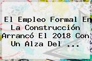 Ver el empleo formal en la construccion arranco el 2018 con un alza del <b>El Empleo</b> Formal En La Construcción Arrancó El 2018 Con Un Alza Del ...