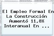 <b>El Empleo</b> Formal En La Construcción Aumentó 11,8% Interanual En ...