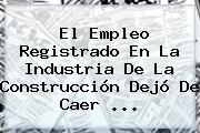 <b>El Empleo</b> Registrado En La Industria De La Construcción Dejó De Caer ...