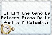 El EPM Une Ganó La Primera Etapa De La <b>Vuelta A Colombia</b>