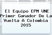 El Equipo EPM UNE Primer Ganador De La <b>Vuelta A Colombia 2015</b>