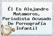 Él Es <b>Alejandro Matamoros</b>, Periodista Acusado De Pornografía Infantil