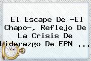 El Escape De ?El Chapo?, Reflejo De La Crisis De Liderazgo De EPN <b>...</b>