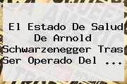 El Estado De Salud De <b>Arnold Schwarzenegger</b> Tras Ser Operado Del ...