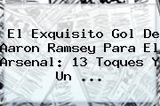 El Exquisito Gol De Aaron Ramsey Para El <b>Arsenal</b>: 13 Toques Y Un ...