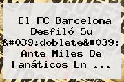 Ver el fc barcelona desfilo su 039doblete039 ante miles de fanaticos en El <b>FC Barcelona</b> Desfiló Su 'doblete' Ante Miles De Fanáticos En ...