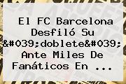 El <b>FC Barcelona</b> Desfiló Su 'doblete' Ante Miles De Fanáticos En ...