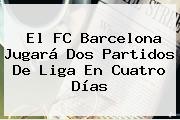 El FC <b>Barcelona</b> Jugará Dos Partidos De Liga En Cuatro Días