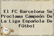 El <b>FC Barcelona</b> Se Proclama Campeón De La Liga Española De Fútbol