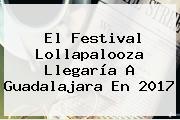El Festival <b>Lollapalooza</b> Llegaría A Guadalajara En 2017
