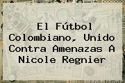 El Fútbol Colombiano, Unido Contra Amenazas A <b>Nicole Regnier</b>