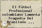 El Fútbol Profesional <b>colombiano</b> Lamenta Tragedia Del Brasileño ...