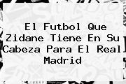 El Futbol Que Zidane Tiene En Su Cabeza Para El <b>Real Madrid</b>