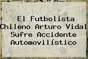 El Futbolista Chileno <b>Arturo Vidal</b> Sufre Accidente Automovilístico