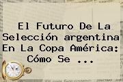 El Futuro De La Selección <b>argentina</b> En La Copa América: Cómo Se <b>...</b>