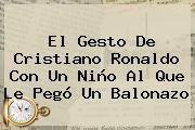 El Gesto De <b>Cristiano Ronaldo</b> Con Un Niño Al Que Le Pegó Un Balonazo