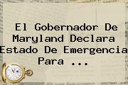 El Gobernador De Maryland Declara Estado De Emergencia Para <b>...</b>