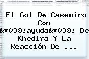 El Gol De <b>Casemiro</b> Con 'ayuda' De Khedira Y La Reacción De ...