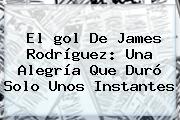 El <b>gol De James</b> Rodríguez: Una Alegría Que Duró Solo Unos Instantes