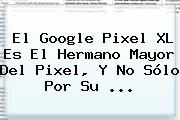 El <b>Google Pixel</b> XL Es El Hermano Mayor Del Pixel, Y No Sólo Por Su ...