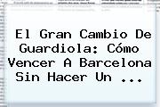 El Gran Cambio De Guardiola: Cómo Vencer A <b>Barcelona</b> Sin Hacer Un ...