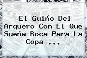 El Guiño Del Arquero Con El Que Sueña Boca Para La <b>Copa</b> ...