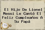 El Hijo De <b>Lionel Messi</b> Le Cantó El Feliz Cumpleaños A Su Papá