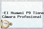 ?El <b>Huawei P9</b> Tiene Cámara Profesional