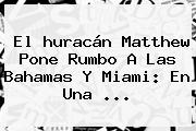 El <b>huracán Matthew</b> Pone Rumbo A Las Bahamas Y <b>Miami</b>: En Una ...