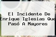 El Incidente De <b>Enrique Iglesias</b> Que Pasó A Mayores
