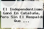 El Independentismo Ganó En <b>Cataluña</b>, Pero Sin El Respaldo Que <b>...</b>